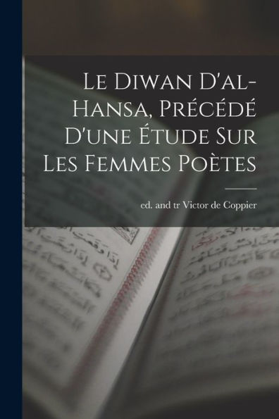 Le Diwan D'Al-Hansa, Précédé D'Une Étude Sur Les Femmes Poètes (French Edition)