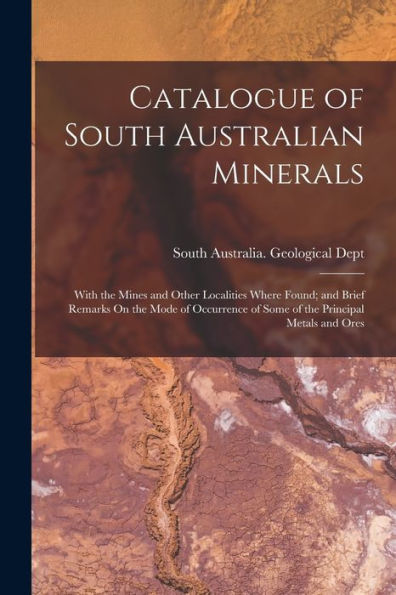 Catalogue Of South Australian Minerals: With The Mines And Other Localities Where Found; And Brief Remarks On The Mode Of Occurrence Of Some Of The Principal Metals And Ores
