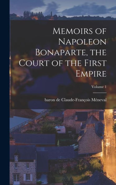 Memoirs Of Napoleon Bonaparte, The Court Of The First Empire; Volume 1