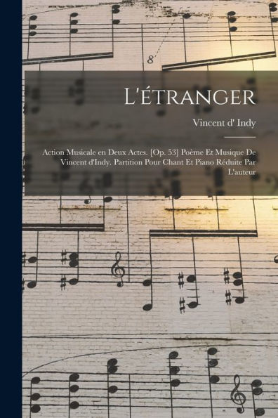 L'Étranger; Action Musicale En Deux Actes. [Op. 53] Poème Et Musique De Vincent D'Indy. Partition Pour Chant Et Piano Réduite Par L'Auteur (French Edition)