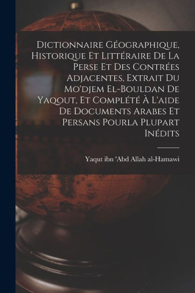 Dictionnaire Géographique, Historique Et Littéraire De La Perse Et Des Contrées Adjacentes, Extrait Du Mo'Djem El-Bouldan De Yaqout, Et Complété À ... Pourla Plupart Inédits (French Edition)