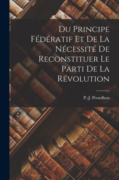 Du Principe Fédératif Et De La Nécessité De Reconstituer Le Parti De La Révolution (French Edition)