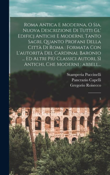 Roma Antica E Moderna, O Sia, Nuova Descrizione Di Tutti Gl' Edificj Antichi E Moderni, Tanto Sagri, Quanto Profani Della Città Di Roma: Formata Con ... Che Moderni: Abbell...: 3 (Italian Edition)
