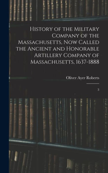 History Of The Military Company Of The Massachusetts, Now Called The Ancient And Honorable Artillery Company Of Massachusetts, 1637-1888: 3