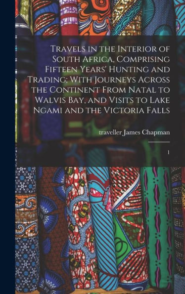 Travels In The Interior Of South Africa, Comprising Fifteen Years' Hunting And Trading; With Journeys Across The Continent From Natal To Walvis Bay, And Visits To Lake Ngami And The Victoria Falls: 1