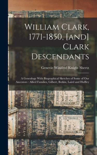 William Clark, 1771-1850, [And] Clark Descendants: A Genealogy With Biographical Sketches Of Some Of Our Ancestors: Allied Families, Gilbert, Botkin, Laird And Huffley