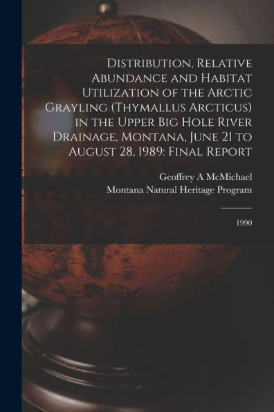 Distribution, Relative Abundance And Habitat Utilization Of The Arctic Grayling (Thymallus Arcticus) In The Upper Big Hole River Drainage, Montana, June 21 To August 28, 1989: Final Report: 1990
