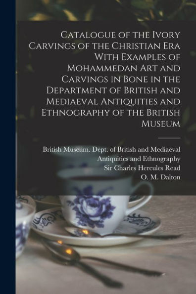 Catalogue Of The Ivory Carvings Of The Christian Era With Examples Of Mohammedan Art And Carvings In Bone In The Department Of British And Mediaeval Antiquities And Ethnography Of The British Museum