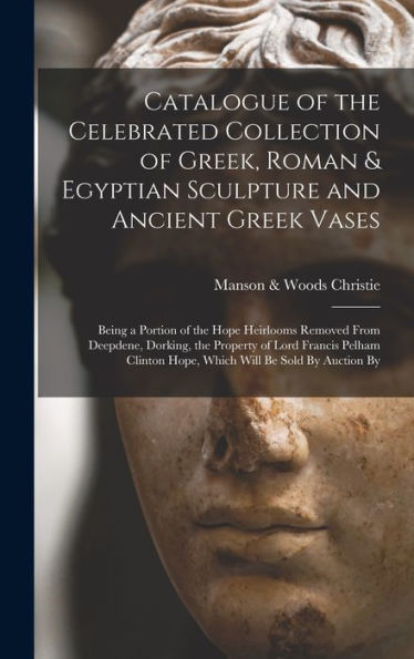 Catalogue Of The Celebrated Collection Of Greek, Roman & Egyptian Sculpture And Ancient Greek Vases: Being A Portion Of The Hope Heirlooms Removed ... Hope, Which Will Be Sold By Auction By
