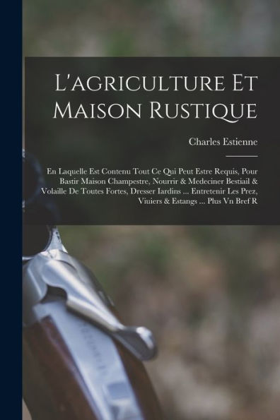 L'Agriculture Et Maison Rustique; En Laquelle Est Contenu Tout Ce Qui Peut Estre Requis, Pour Bastir Maison Champestre, Nourrir & Medeciner Bestiail & ... & Estangs ... Plus Vn Bref R (French Edition)