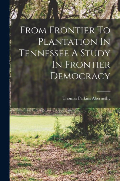 From Frontier To Plantation In Tennessee A Study In Frontier Democracy