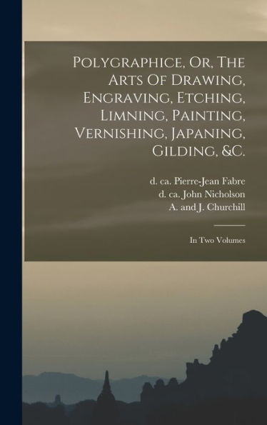 Polygraphice, Or, The Arts Of Drawing, Engraving, Etching, Limning, Painting, Vernishing, Japaning, Gilding, &C.: In Two Volumes