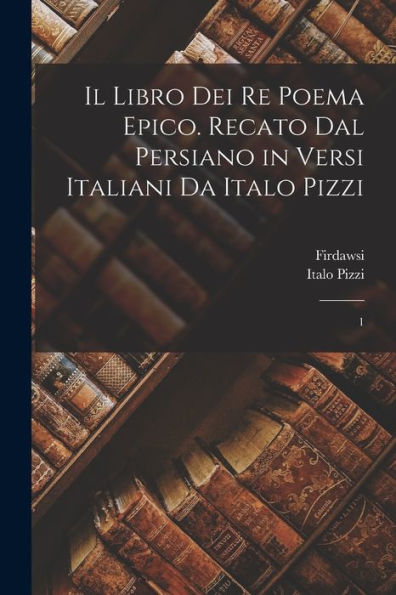 Il Libro Dei Re Poema Epico. Recato Dal Persiano In Versi Italiani Da Italo Pizzi: 1 (Italian Edition)