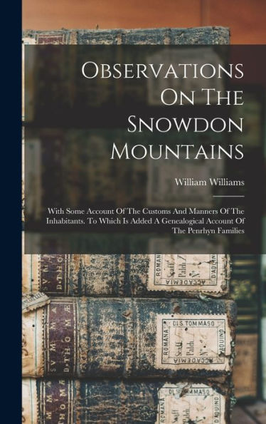 Observations On The Snowdon Mountains: With Some Account Of The Customs And Manners Of The Inhabitants. To Which Is Added A Genealogical Account Of The Penrhyn Families