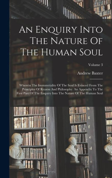 An Enquiry Into The Nature Of The Human Soul: Wherein The Immateriality Of The Soul Is Evinced From The Principles Of Reason And Philosophy. An ... Into The Nature Of The Human Soul; Volume 3
