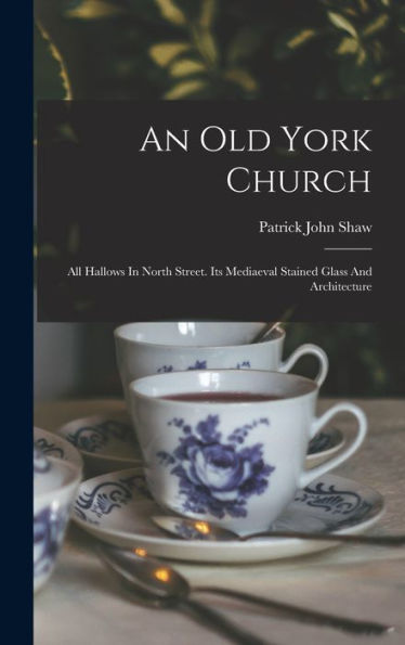 An Old York Church: All Hallows In North Street. Its Mediaeval Stained Glass And Architecture (Afrikaans Edition)