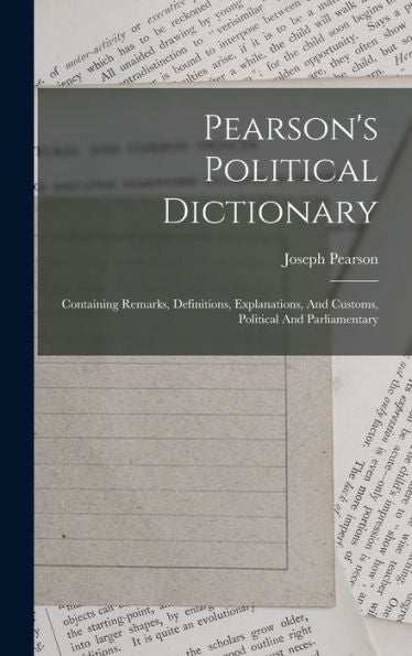 Pearson'S Political Dictionary: Containing Remarks, Definitions, Explanations, And Customs, Political And Parliamentary
