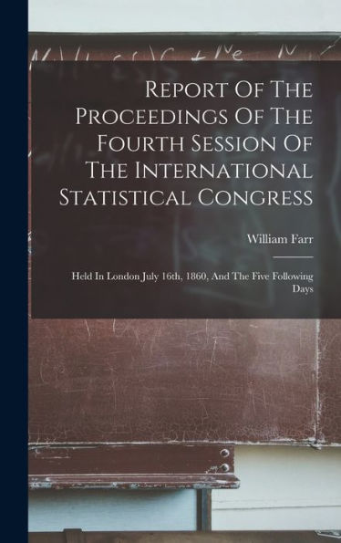 Report Of The Proceedings Of The Fourth Session Of The International Statistical Congress: Held In London July 16Th, 1860, And The Five Following Days