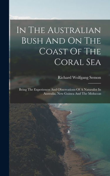 In The Australian Bush And On The Coast Of The Coral Sea: Being The Experiences And Observations Of A Naturalist In Australia, New Guinea And The Moluccas