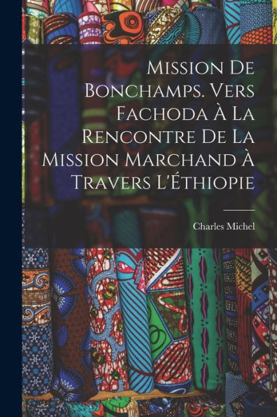 Mission De Bonchamps. Vers Fachoda À La Rencontre De La Mission Marchand À Travers L'Éthiopie (French Edition)