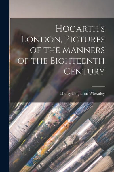 Hogarth'S London, Pictures Of The Manners Of The Eighteenth Century