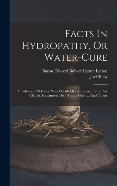 Facts In Hydropathy, Or Water-Cure: A Collection Of Cases, With Details Of Treatment ... From Sir Charles Scudamore, Drs. Wilson, Gully ... And Others