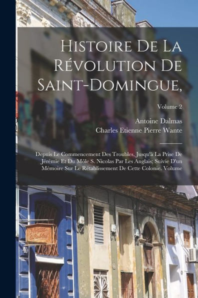 Histoire De La Révolution De Saint-Domingue,: Depuis Le Commencement Des Troubles, Jusqu'À La Prise De Jérémie Et Du Môle S. Nicolas Par Les Anglais; ... Colonie. Volume; Volume 2 (French Edition)