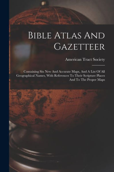 Bible Atlas And Gazetteer: Containing Six New And Accurate Maps, And A List Of All Geographical Names, With References To Their Scripture Places And To The Proper Maps