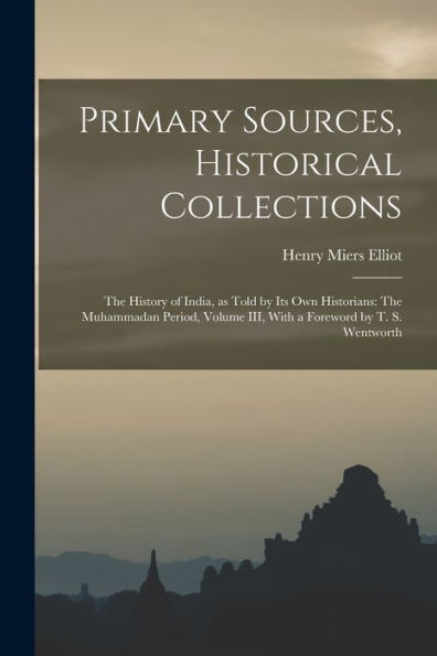 Primary Sources, Historical Collections: The History Of India, As Told By Its Own Historians: The Muhammadan Period, Volume Iii, With A Foreword By T. S. Wentworth
