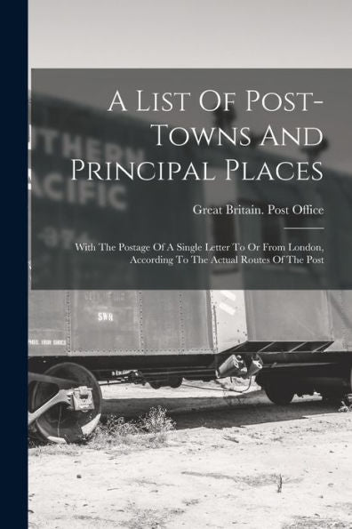A List Of Post-Towns And Principal Places: With The Postage Of A Single Letter To Or From London, According To The Actual Routes Of The Post