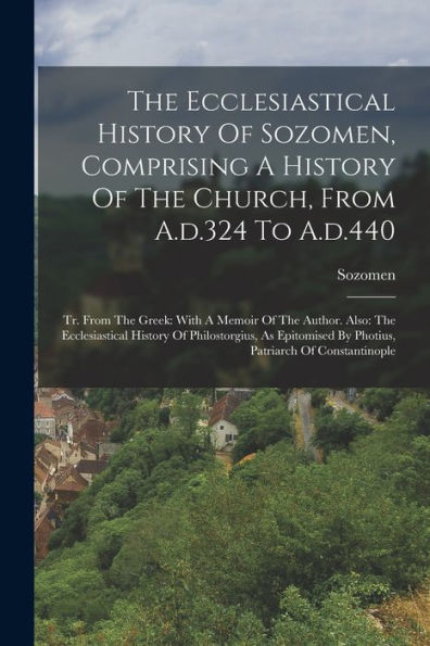The Ecclesiastical History Of Sozomen, Comprising A History Of The Church, From A.D.324 To A.D.440: Tr. From The Greek: With A Memoir Of The Author. ... By Photius, Patriarch Of Constantinople