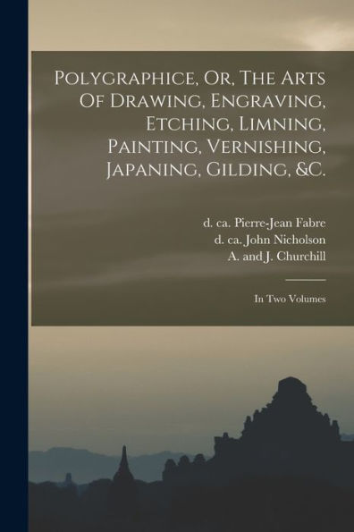 Polygraphice, Or, The Arts Of Drawing, Engraving, Etching, Limning, Painting, Vernishing, Japaning, Gilding, &C.: In Two Volumes