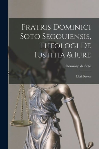 Fratris Dominici Soto Segouiensis, Theologi De Iustitia & Iure: Libri Decem (Latin Edition)