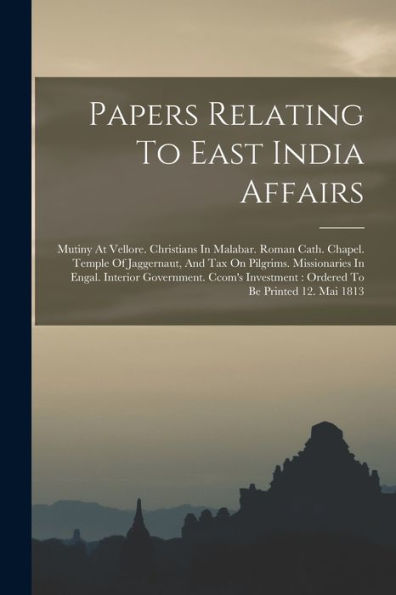 Papers Relating To East India Affairs: Mutiny At Vellore. Christians In Malabar. Roman Cath. Chapel. Temple Of Jaggernaut, And Tax On Pilgrims. ... Ordered To Be Printed 12. Mai 1813