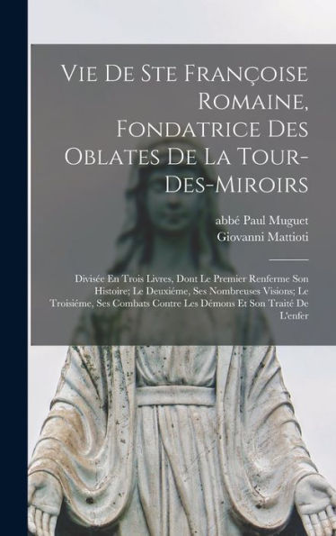 Vie De Ste Françoise Romaine, Fondatrice Des Oblates De La Tour-Des-Miroirs: Divisée En Trois Livres, Dont Le Premier Renferme Son Histoire; Le ... Et Son Traité De L'Enfer (Latin Edition)