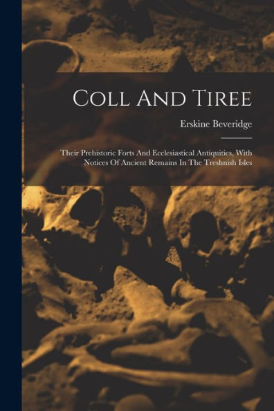 Coll And Tiree: Their Prehistoric Forts And Ecclesiastical Antiquities, With Notices Of Ancient Remains In The Treshnish Isles