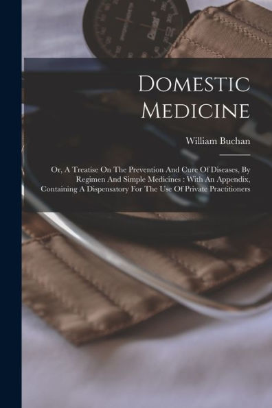 Domestic Medicine: Or, A Treatise On The Prevention And Cure Of Diseases, By Regimen And Simple Medicines: With An Appendix, Containing A Dispensatory For The Use Of Private Practitioners