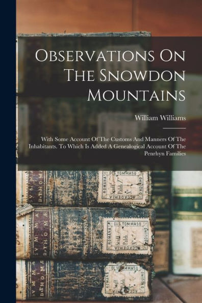 Observations On The Snowdon Mountains: With Some Account Of The Customs And Manners Of The Inhabitants. To Which Is Added A Genealogical Account Of The Penrhyn Families