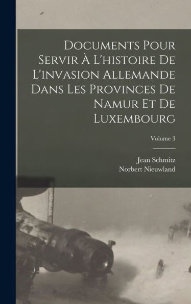 Documents Pour Servir À L'Histoire De L'Invasion Allemande Dans Les Provinces De Namur Et De Luxembourg; Volume 3 (French Edition)