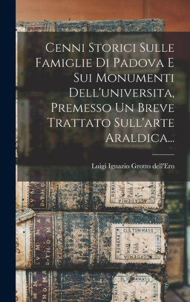 Cenni Storici Sulle Famiglie Di Padova E Sui Monumenti Dell'Universita, Premesso Un Breve Trattato Sull'Arte Araldica... (Italian Edition)