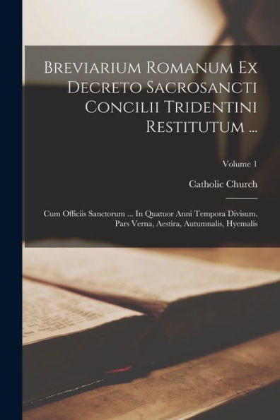 Breviarium Romanum Ex Decreto Sacrosancti Concilii Tridentini Restitutum ...: Cum Officiis Sanctorum ... In Quatuor Anni Tempora Divisum. Pars Verna, Aestira, Autumnalis, Hyemalis; Volume 1