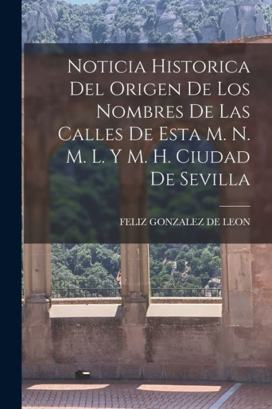 Noticia Historica Del Origen De Los Nombres De Las Calles De Esta M. N. M. L. Y M. H. Ciudad De Sevilla (Spanish Edition)