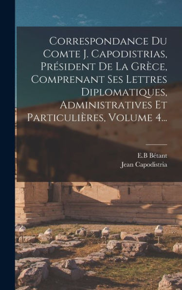 Correspondance Du Comte J. Capodistrias, Président De La Grèce, Comprenant Ses Lettres Diplomatiques, Administratives Et Particulières, Volume 4... (French Edition)