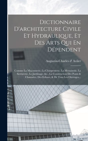 Dictionnaire D'Architecture Civile Et Hydraulique, Et Des Arts Qui En Dépendent: Comme La Maçonnerie, La Charpenterie, La Menuiserie, La Serrurerie, ... & De Tous Les Ouvrages... (French Edition)