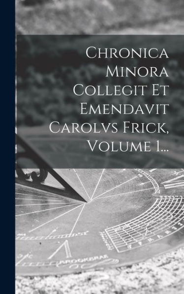 Chronica Minora Collegit Et Emendavit Carolvs Frick, Volume 1... (French Edition)