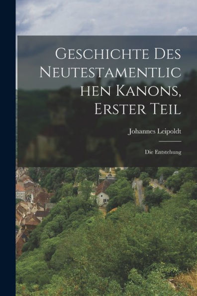 Geschichte Des Neutestamentlichen Kanons, Erster Teil: Die Entstehung (German Edition)