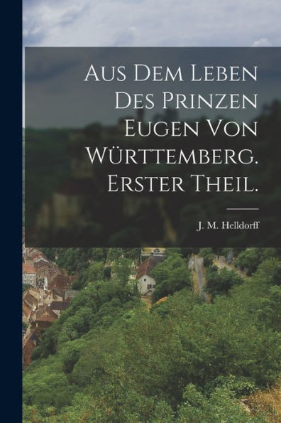 Aus Dem Leben Des Prinzen Eugen Von Württemberg. Erster Theil. (German Edition)