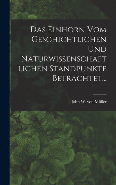 Das Einhorn Vom Geschichtlichen Und Naturwissenschaftlichen Standpunkte Betrachtet... (German Edition)
