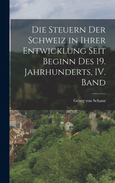 Die Steuern Der Schweiz In Ihrer Entwicklung Seit Beginn Des 19. Jahrhunderts, Iv. Band (German Edition)