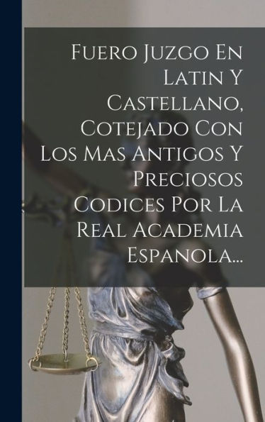 Fuero Juzgo En Latin Y Castellano, Cotejado Con Los Mas Antigos Y Preciosos Codices Por La Real Academia Espanola... (Spanish Edition)